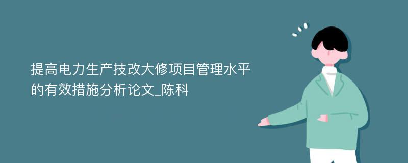 提高电力生产技改大修项目管理水平的有效措施分析论文_陈科