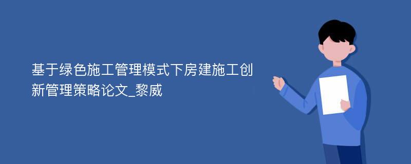 基于绿色施工管理模式下房建施工创新管理策略论文_黎威