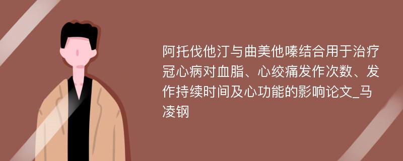 阿托伐他汀与曲美他嗪结合用于治疗冠心病对血脂、心绞痛发作次数、发作持续时间及心功能的影响论文_马凌钢