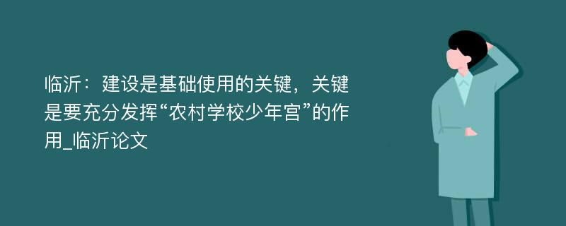 临沂：建设是基础使用的关键，关键是要充分发挥“农村学校少年宫”的作用_临沂论文