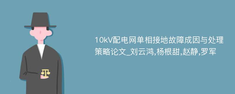 10kV配电网单相接地故障成因与处理策略论文_刘云鸿,杨根甜,赵静,罗军