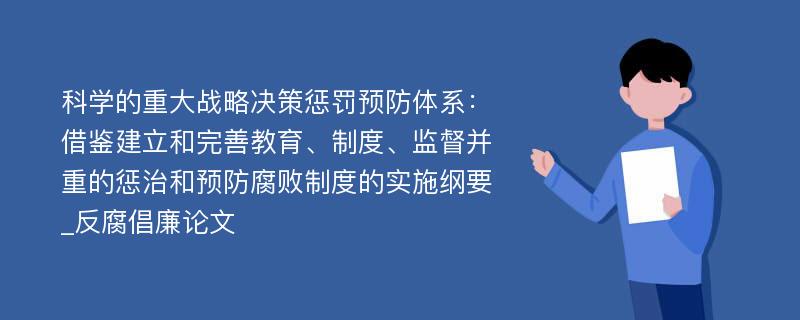 科学的重大战略决策惩罚预防体系：借鉴建立和完善教育、制度、监督并重的惩治和预防腐败制度的实施纲要_反腐倡廉论文