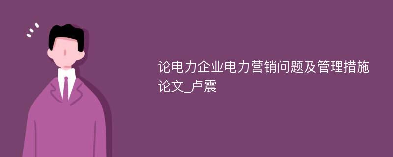 论电力企业电力营销问题及管理措施论文_卢震