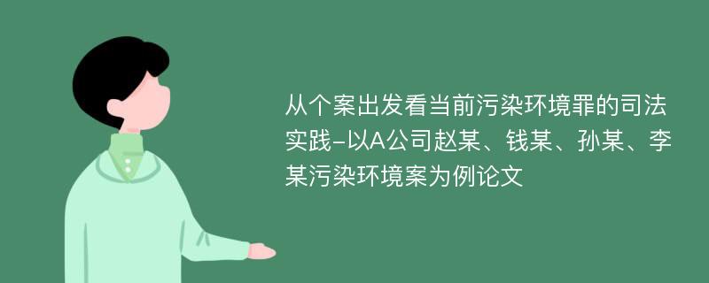 从个案出发看当前污染环境罪的司法实践-以A公司赵某、钱某、孙某、李某污染环境案为例论文