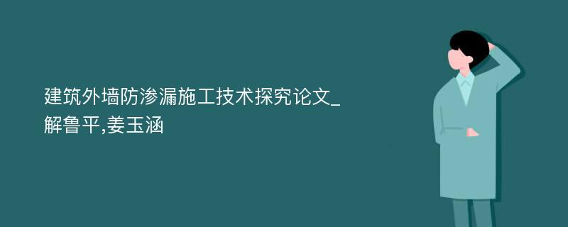 建筑外墙防渗漏施工技术探究论文_解鲁平,姜玉涵