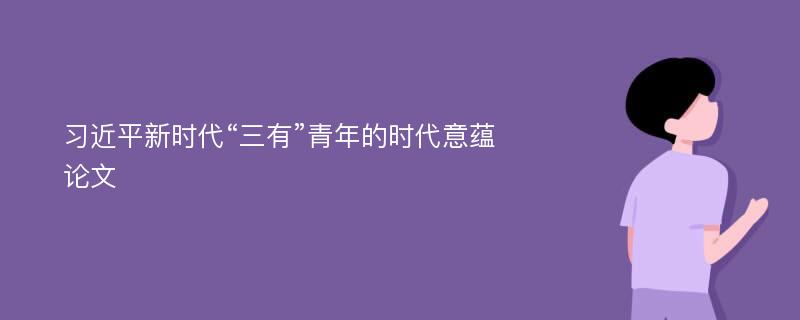 习近平新时代“三有”青年的时代意蕴论文