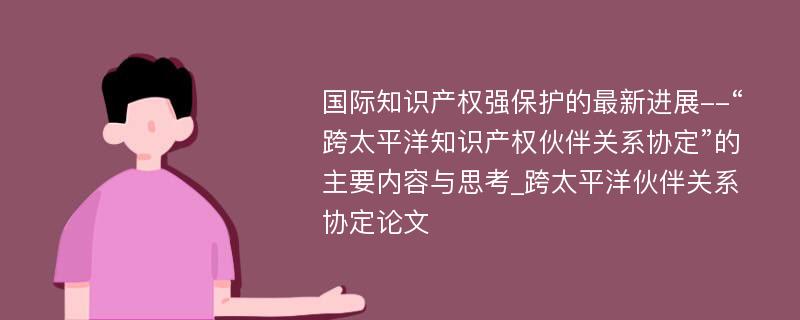 国际知识产权强保护的最新进展--“跨太平洋知识产权伙伴关系协定”的主要内容与思考_跨太平洋伙伴关系协定论文