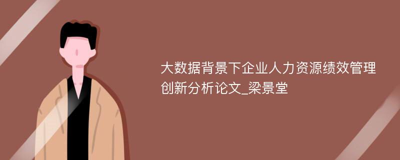 大数据背景下企业人力资源绩效管理创新分析论文_梁景堂