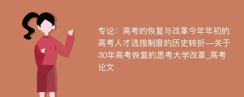 专论：高考的恢复与改革今年年初的高考人才选拔制度的历史转折--关于30年高考恢复的思考大学改革_高考论文