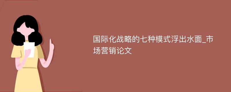 国际化战略的七种模式浮出水面_市场营销论文