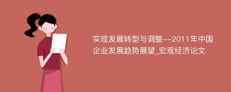 实现发展转型与调整--2011年中国企业发展趋势展望_宏观经济论文