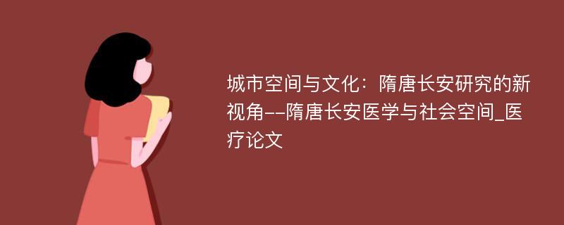 城市空间与文化：隋唐长安研究的新视角--隋唐长安医学与社会空间_医疗论文