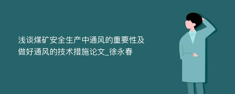 浅谈煤矿安全生产中通风的重要性及做好通风的技术措施论文_徐永春