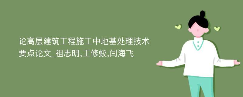 论高层建筑工程施工中地基处理技术要点论文_祖志明,王修蛟,闫海飞