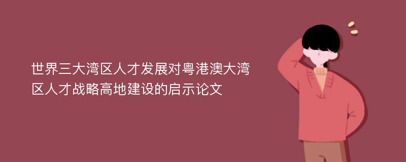 世界三大湾区人才发展对粤港澳大湾区人才战略高地建设的启示论文