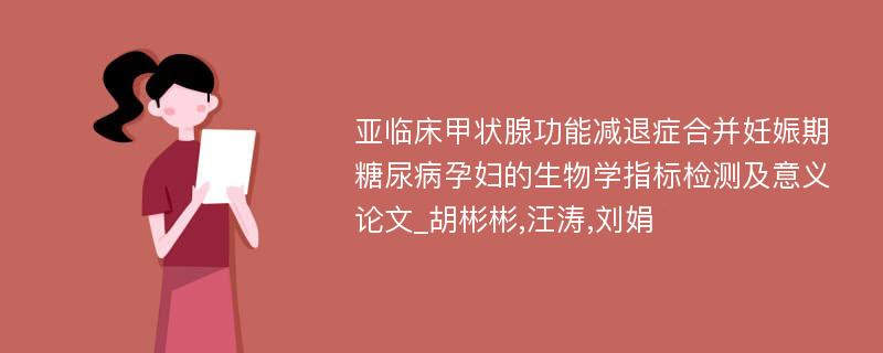 亚临床甲状腺功能减退症合并妊娠期糖尿病孕妇的生物学指标检测及意义论文_胡彬彬,汪涛,刘娟