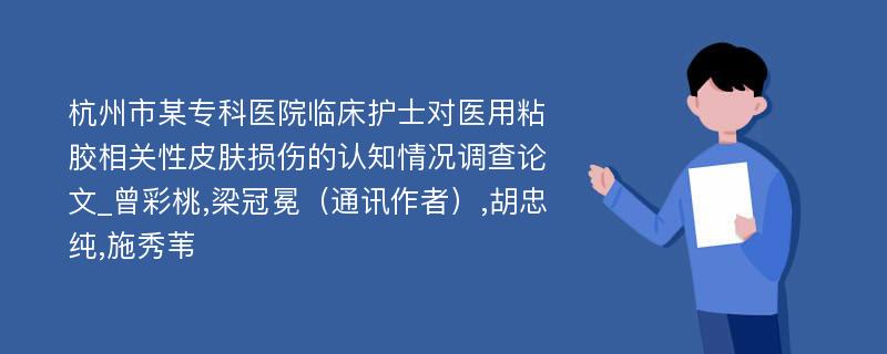 杭州市某专科医院临床护士对医用粘胶相关性皮肤损伤的认知情况调查论文_曾彩桃,梁冠冕（通讯作者）,胡忠纯,施秀苇