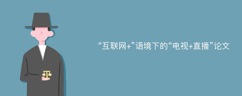 “互联网+”语境下的“电视+直播”论文