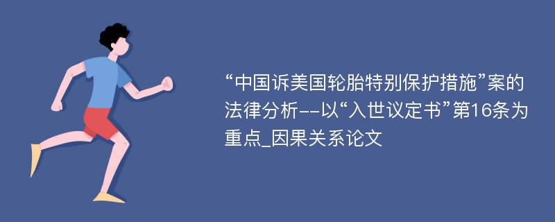 “中国诉美国轮胎特别保护措施”案的法律分析--以“入世议定书”第16条为重点_因果关系论文