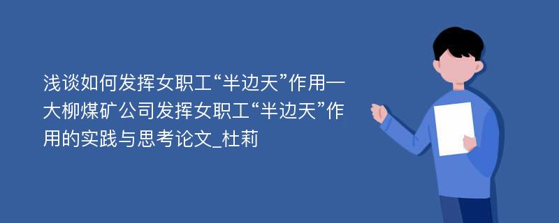 浅谈如何发挥女职工“半边天”作用—大柳煤矿公司发挥女职工“半边天”作用的实践与思考论文_杜莉