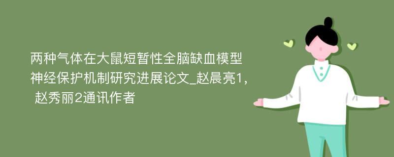 两种气体在大鼠短暂性全脑缺血模型神经保护机制研究进展论文_赵晨亮1, 赵秀丽2通讯作者