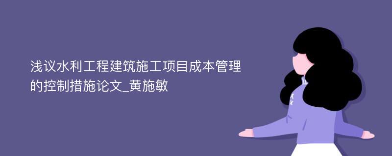 浅议水利工程建筑施工项目成本管理的控制措施论文_黄施敏