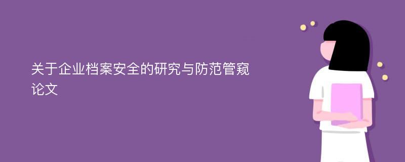 关于企业档案安全的研究与防范管窥论文