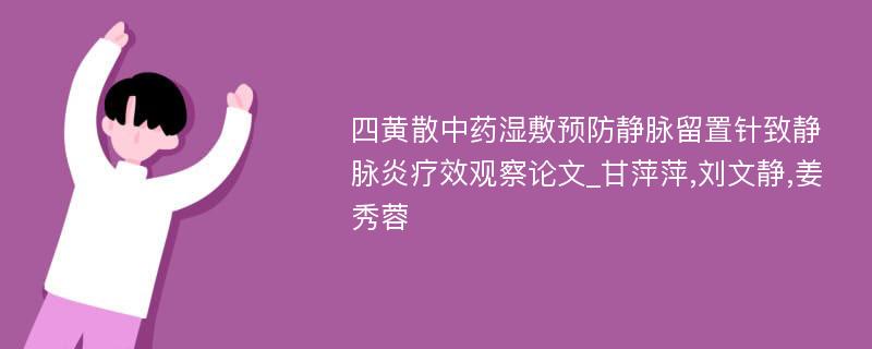 四黄散中药湿敷预防静脉留置针致静脉炎疗效观察论文_甘萍萍,刘文静,姜秀蓉