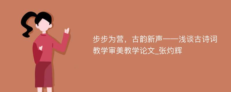 步步为营，古韵新声——浅谈古诗词教学审美教学论文_张灼辉