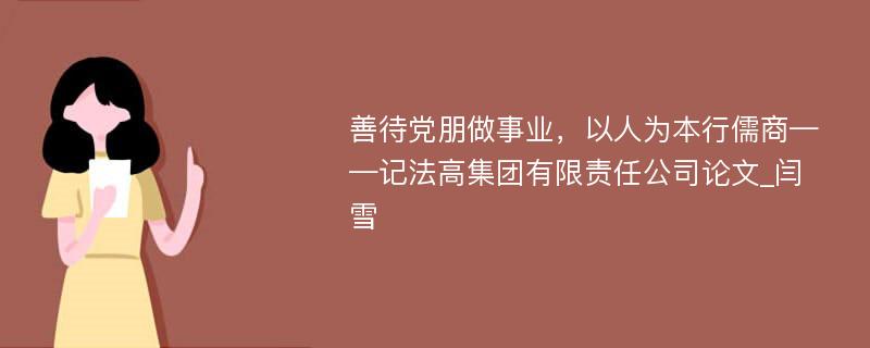 善待党朋做事业，以人为本行儒商——记法高集团有限责任公司论文_闫雪