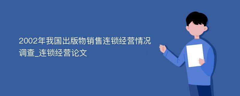 2002年我国出版物销售连锁经营情况调查_连锁经营论文