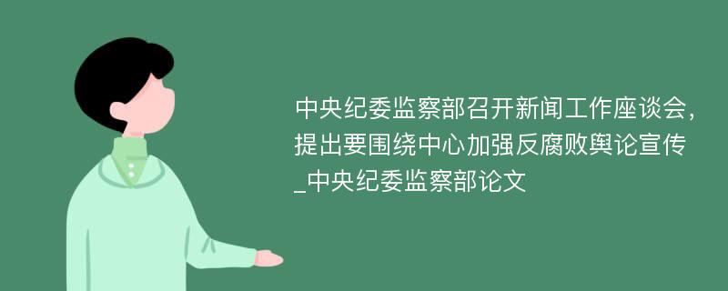 中央纪委监察部召开新闻工作座谈会，提出要围绕中心加强反腐败舆论宣传_中央纪委监察部论文