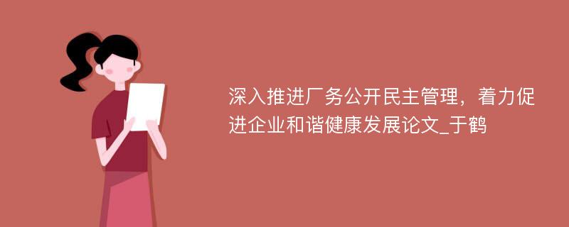 深入推进厂务公开民主管理，着力促进企业和谐健康发展论文_于鹤