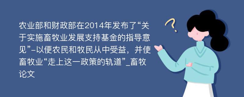 农业部和财政部在2014年发布了“关于实施畜牧业发展支持基金的指导意见”-以便农民和牧民从中受益，并使畜牧业“走上这一政策的轨道”_畜牧论文