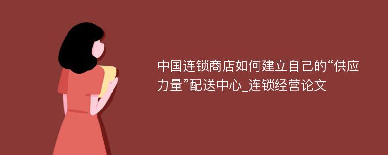 中国连锁商店如何建立自己的“供应力量”配送中心_连锁经营论文