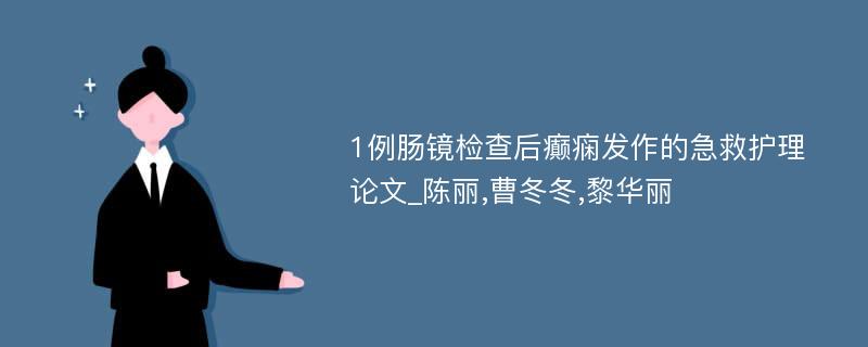 1例肠镜检查后癫痫发作的急救护理论文_陈丽,曹冬冬,黎华丽