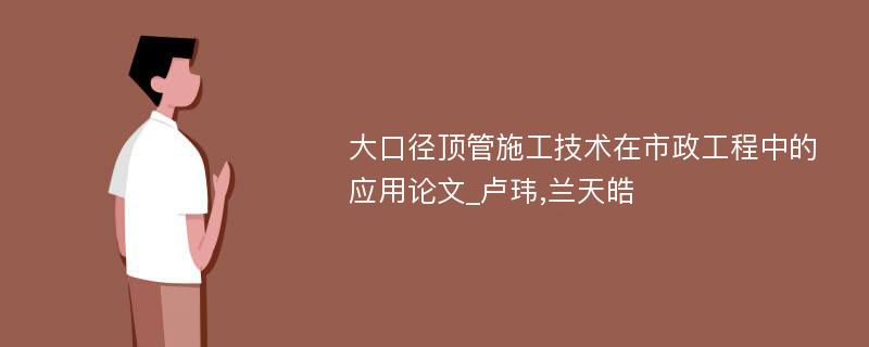 大口径顶管施工技术在市政工程中的应用论文_卢玮,兰天皓