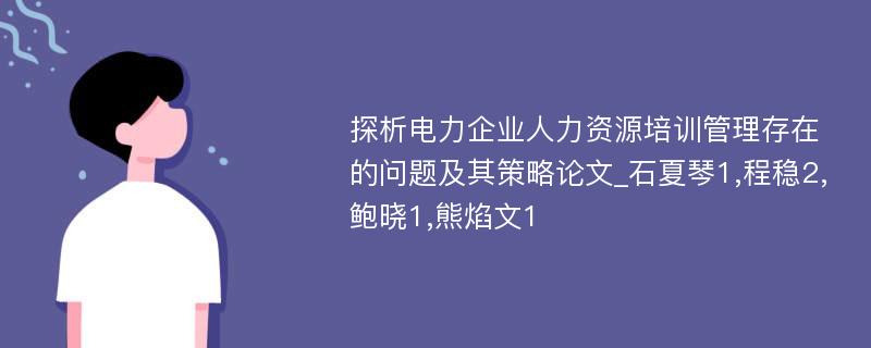 探析电力企业人力资源培训管理存在的问题及其策略论文_石夏琴1,程稳2,鲍晓1,熊焰文1