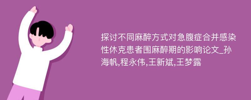 探讨不同麻醉方式对急腹症合并感染性休克患者围麻醉期的影响论文_孙海帆,程永伟,王新斌,王梦露