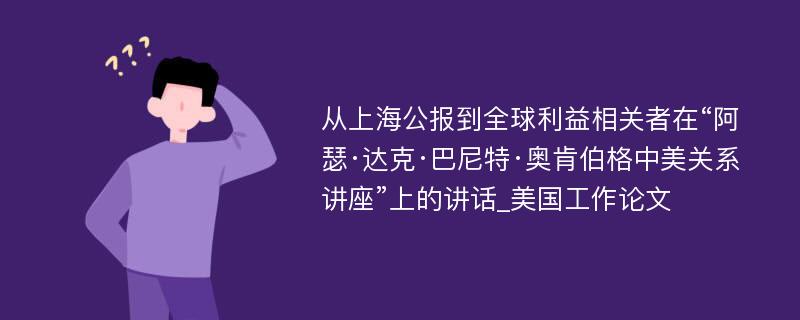 从上海公报到全球利益相关者在“阿瑟·达克·巴尼特·奥肯伯格中美关系讲座”上的讲话_美国工作论文