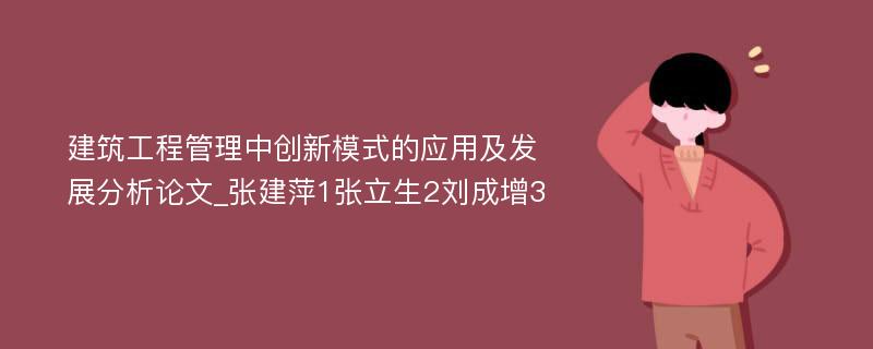 建筑工程管理中创新模式的应用及发展分析论文_张建萍1张立生2刘成增3