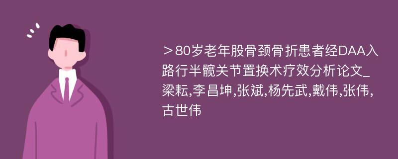 ＞80岁老年股骨颈骨折患者经DAA入路行半髋关节置换术疗效分析论文_梁耘,李昌坤,张斌,杨先武,戴伟,张伟,古世伟 