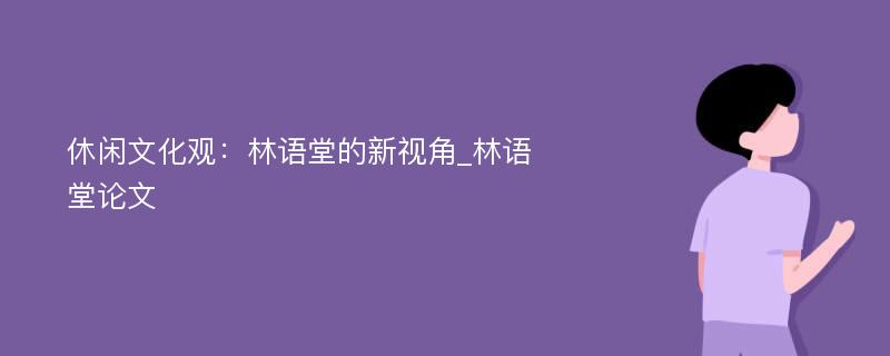 休闲文化观：林语堂的新视角_林语堂论文