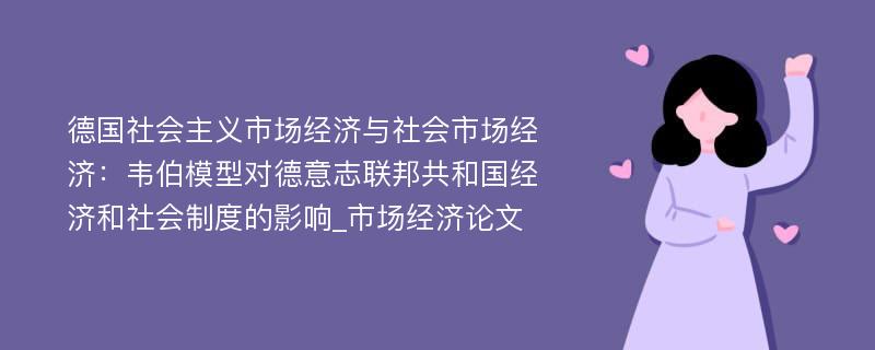 德国社会主义市场经济与社会市场经济：韦伯模型对德意志联邦共和国经济和社会制度的影响_市场经济论文