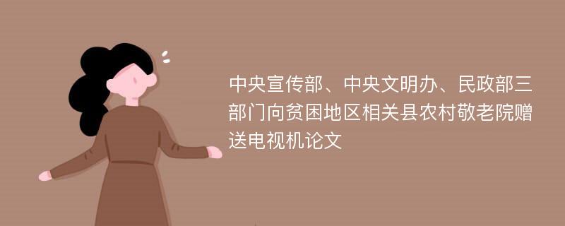 中央宣传部、中央文明办、民政部三部门向贫困地区相关县农村敬老院赠送电视机论文