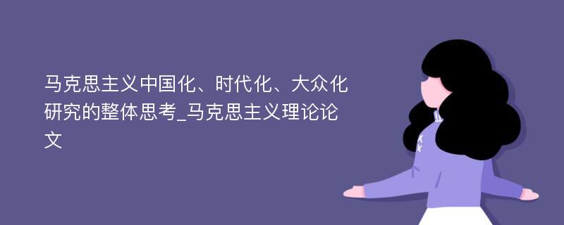 马克思主义中国化、时代化、大众化研究的整体思考_马克思主义理论论文