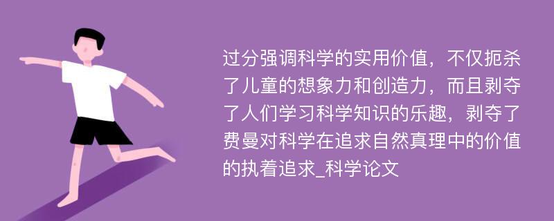 过分强调科学的实用价值，不仅扼杀了儿童的想象力和创造力，而且剥夺了人们学习科学知识的乐趣，剥夺了费曼对科学在追求自然真理中的价值的执着追求_科学论文