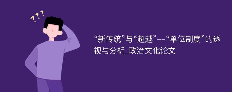 “新传统”与“超越”--“单位制度”的透视与分析_政治文化论文