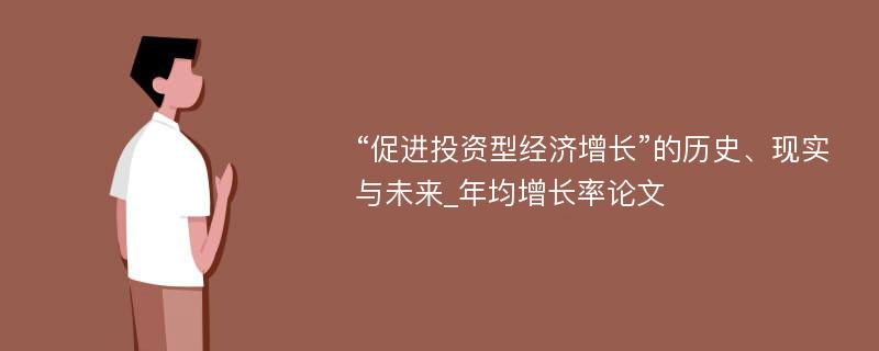 “促进投资型经济增长”的历史、现实与未来_年均增长率论文