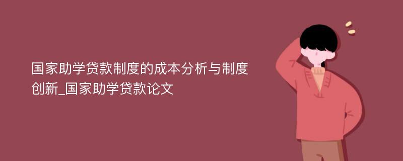 国家助学贷款制度的成本分析与制度创新_国家助学贷款论文